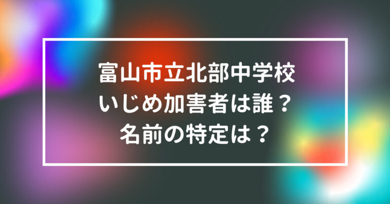 富山市立北部中学校 いじめ 加害者 誰 名前 特定